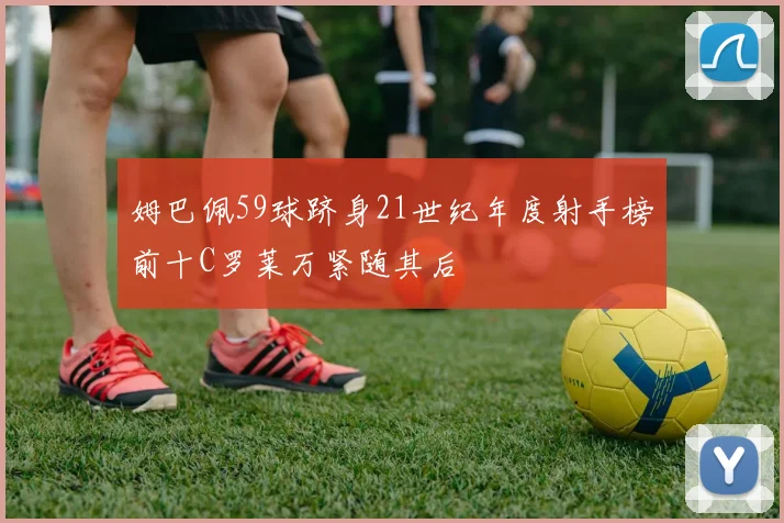 姆巴佩59球跻身21世纪年度射手榜前十C罗莱万紧随其后