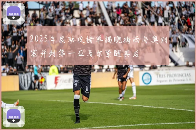 2025年度助攻榜单揭晓梅西与奥利塞并列第一亚马尔紧随其后