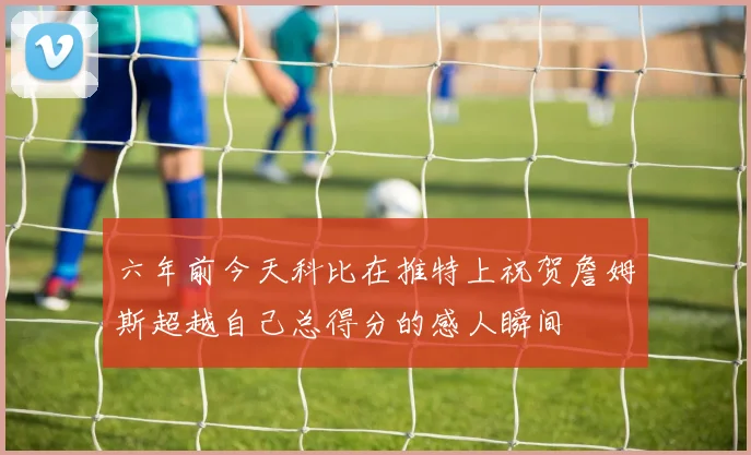 六年前今天科比在推特上祝贺詹姆斯超越自己总得分的感人瞬间