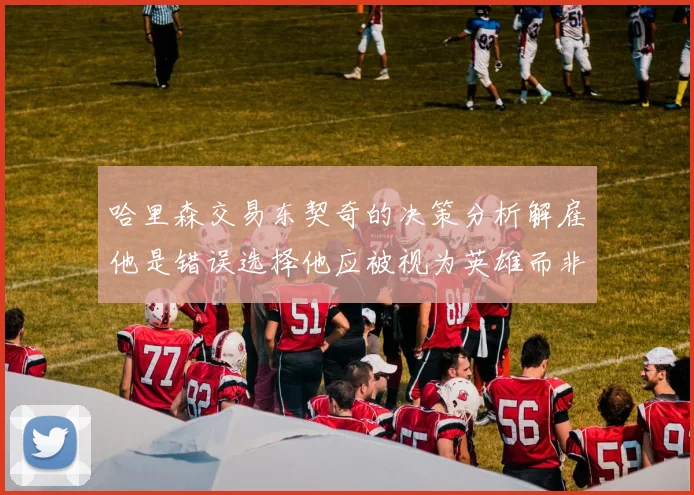 哈里森交易东契奇的决策分析解雇他是错误选择他应被视为英雄而非罪人