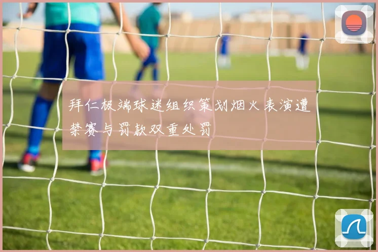 拜仁极端球迷组织策划烟火表演遭禁赛与罚款双重处罚