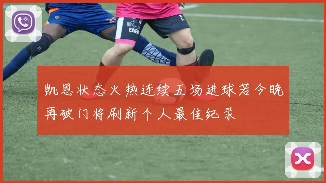 凯恩状态火热连续五场进球若今晚再破门将刷新个人最佳纪录