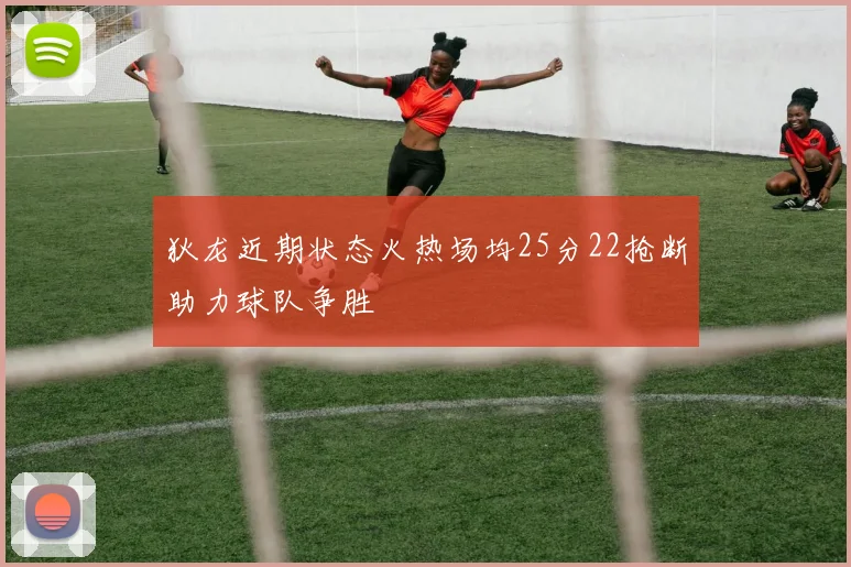 狄龙近期状态火热场均25分22抢断助力球队争胜
