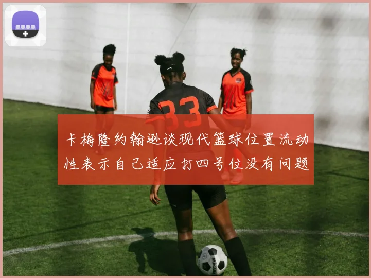 卡梅隆约翰逊谈现代篮球位置流动性表示自己适应打四号位没有问题