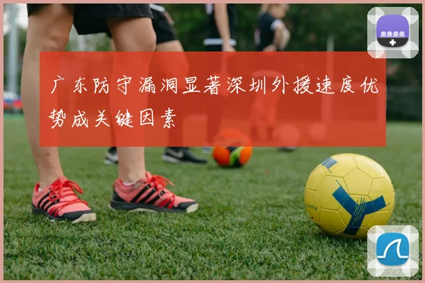 广东防守漏洞显著深圳外援速度优势成关键因素