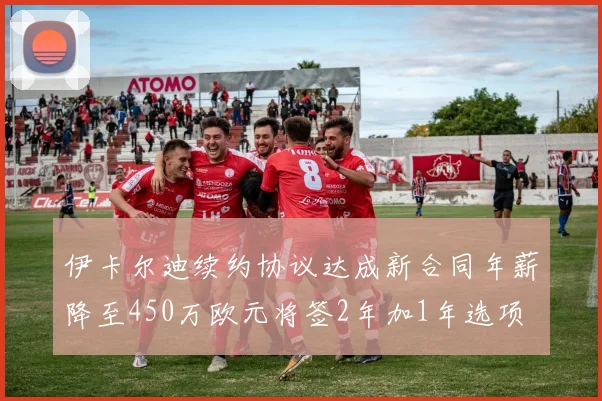 伊卡尔迪续约协议达成新合同年薪降至450万欧元将签2年加1年选项