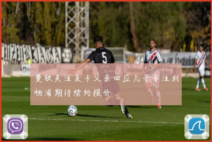 曼联关注麦卡父亲回应儿子专注利物浦期待续约报价