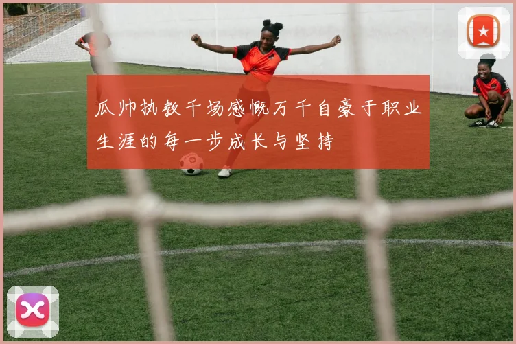 瓜帅执教千场感慨万千自豪于职业生涯的每一步成长与坚持
