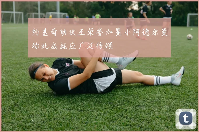 约基奇助攻王荣誉加冕小阿德尔曼称此成就应广泛传颂