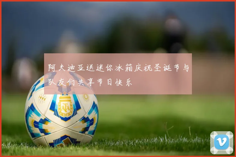 阿夫迪亚送迷你冰箱庆祝圣诞节与队友们共享节日快乐