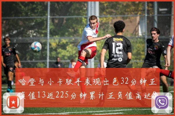 哈登与小卡联手表现出色32分钟正负值13近225分钟累计正负值高达88