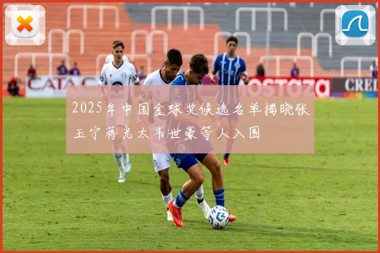 2025年中国金球奖候选名单揭晓张玉宁蒋光太韦世豪等人入围