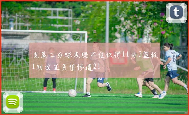 克莱三分球表现不佳仅得11分3篮板1助攻正负值惨遭21