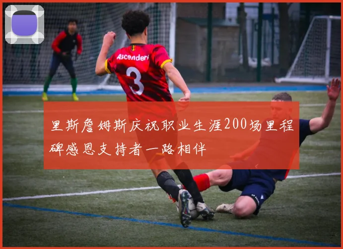里斯詹姆斯庆祝职业生涯200场里程碑感恩支持者一路相伴