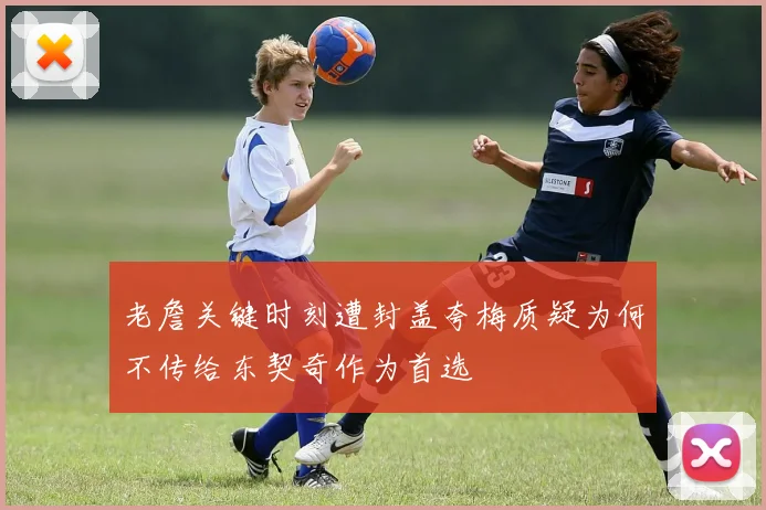 老詹关键时刻遭封盖夸梅质疑为何不传给东契奇作为首选