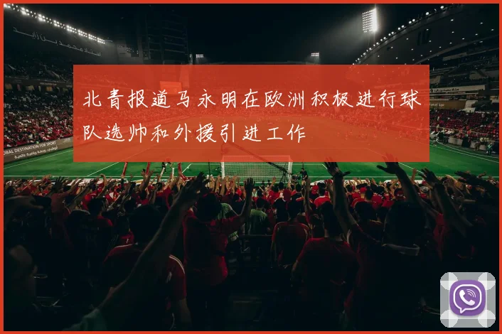 北青报道马永明在欧洲积极进行球队选帅和外援引进工作