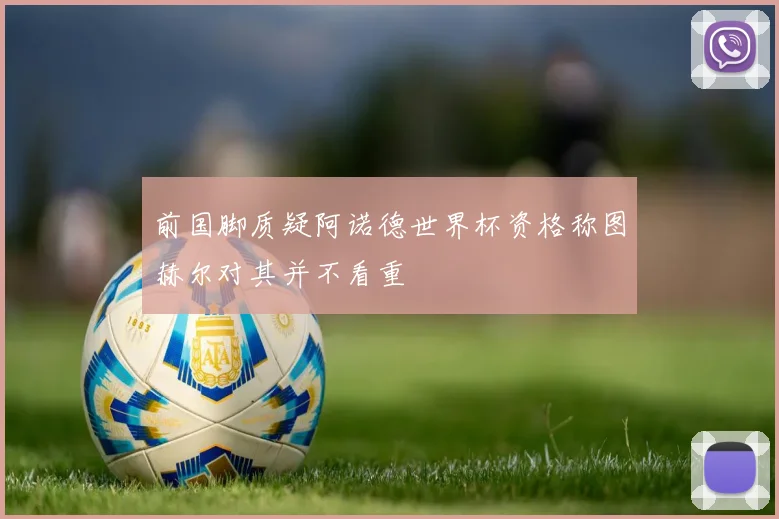 前国脚质疑阿诺德世界杯资格称图赫尔对其并不看重