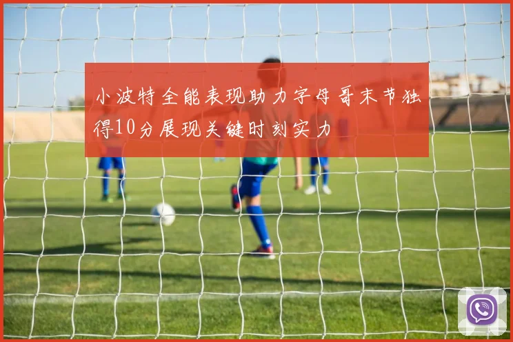 小波特全能表现助力字母哥末节独得10分展现关键时刻实力