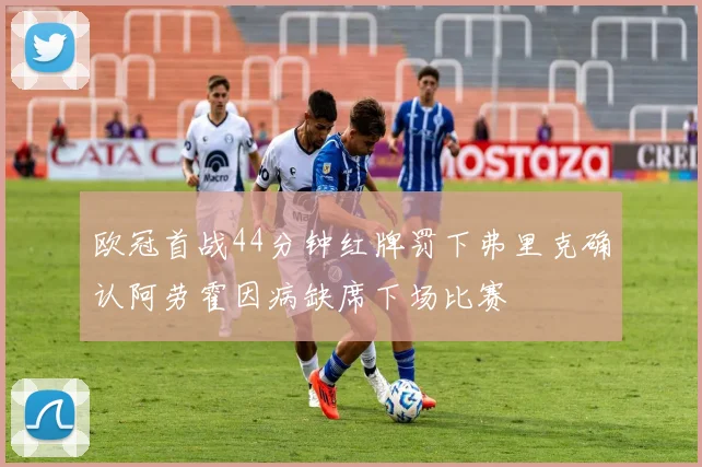 欧冠首战44分钟红牌罚下弗里克确认阿劳霍因病缺席下场比赛