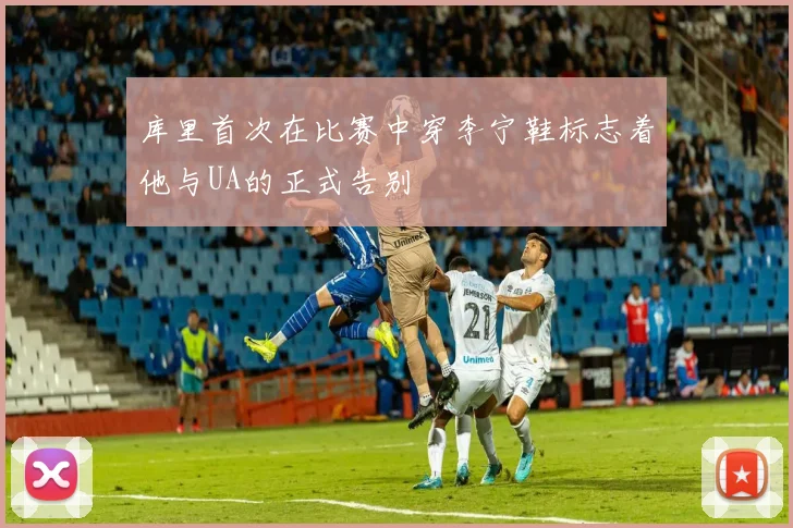 库里首次在比赛中穿李宁鞋标志着他与UA的正式告别