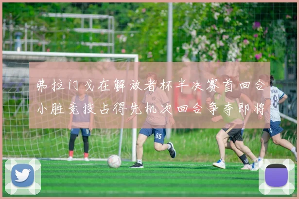 弗拉门戈在解放者杯半决赛首回合小胜竞技占得先机次回合争夺即将开启