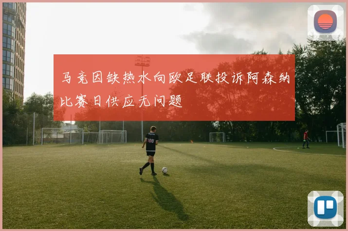 马竞因缺热水向欧足联投诉阿森纳比赛日供应无问题