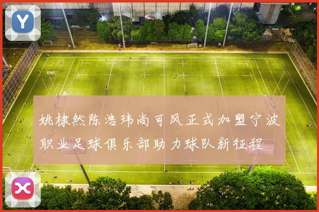 姚棣然陈浩玮尚可风正式加盟宁波职业足球俱乐部助力球队新征程