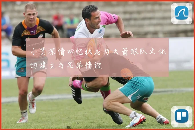 小贾深情回忆狄龙与火箭球队文化的建立与兄弟情谊