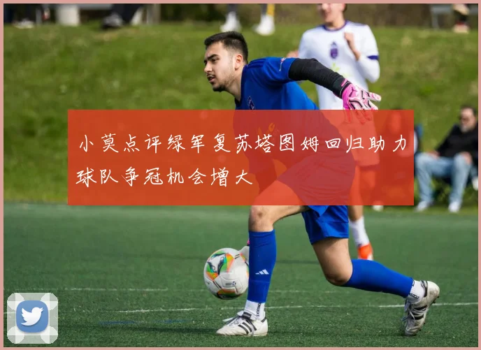小莫点评绿军复苏塔图姆回归助力球队争冠机会增大