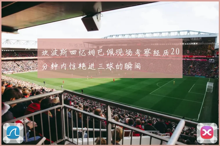 坎波斯回忆姆巴佩现场考察经历20分钟内惊艳进三球的瞬间