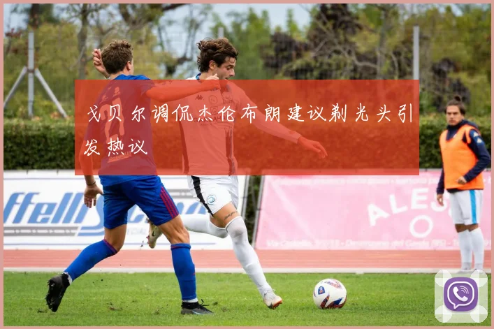 戈贝尔调侃杰伦布朗建议剃光头引发热议
