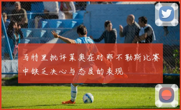 马特里批评莱奥在对那不勒斯比赛中缺乏决心与态度的表现