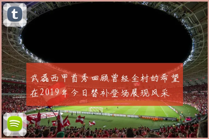 武磊西甲首秀回顾曾经全村的希望在2019年今日替补登场展现风采