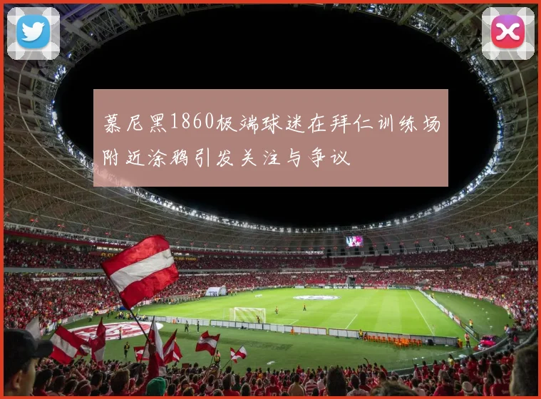 慕尼黑1860极端球迷在拜仁训练场附近涂鸦引发关注与争议