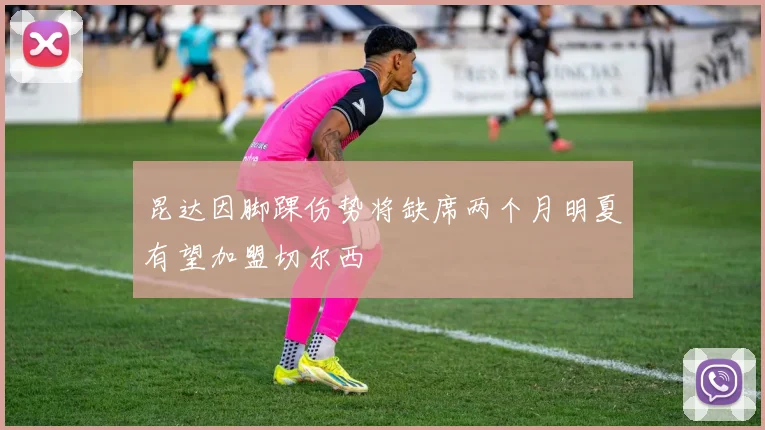 昆达因脚踝伤势将缺席两个月明夏有望加盟切尔西